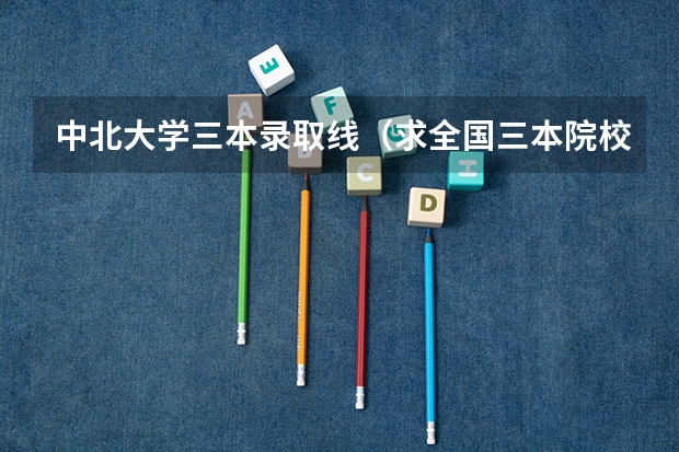 中北大学三本录取线(求全国三本院校分数线)