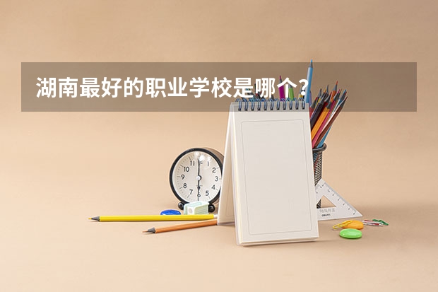 湖南最好的职业学校是哪个？