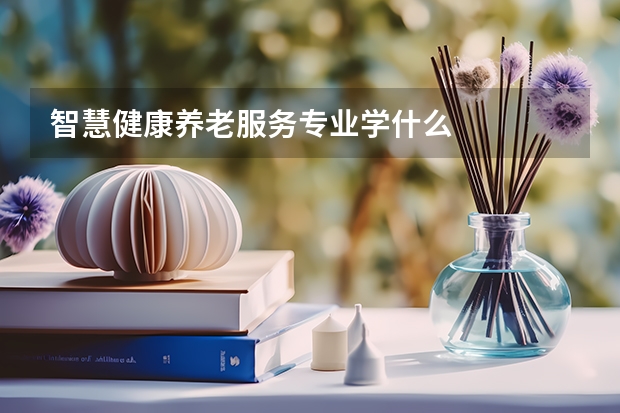 智慧健康养老服务专业学什么