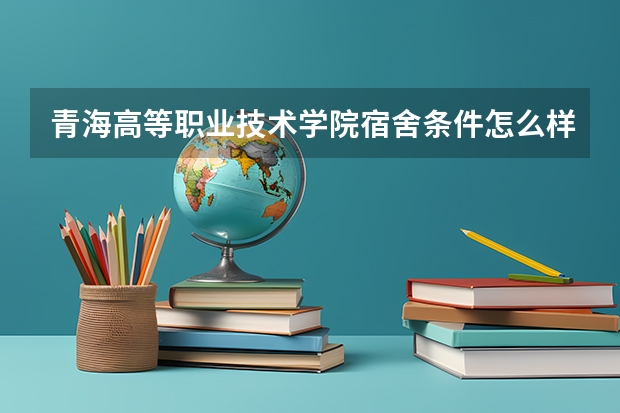 青海高等职业技术学院宿舍条件怎么样