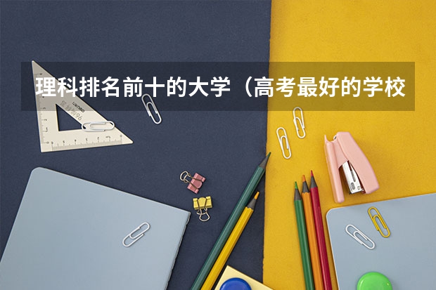 理科排名前十的大学（高考最好的学校排名）