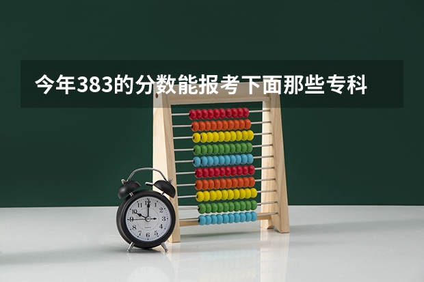 今年383的分数能报考下面那些专科学校吗?