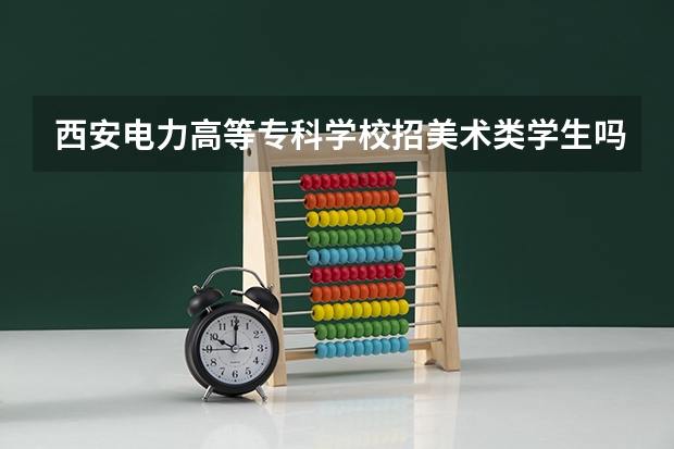 西安电力高等专科学校招美术类学生吗
