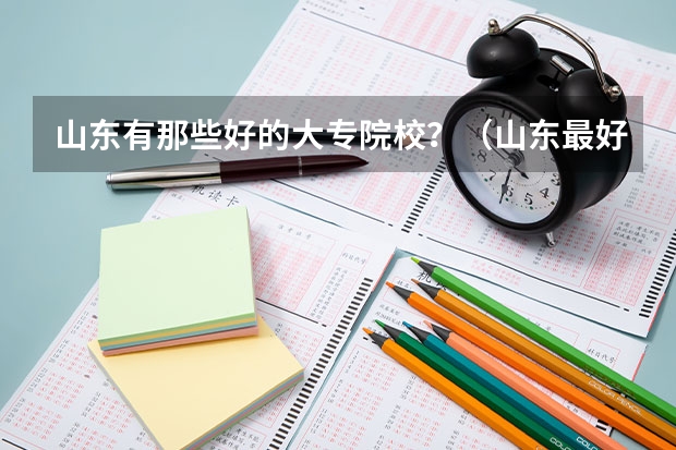 山东有那些好的大专院校？（山东最好专科大学(打造职业教育新高地)）