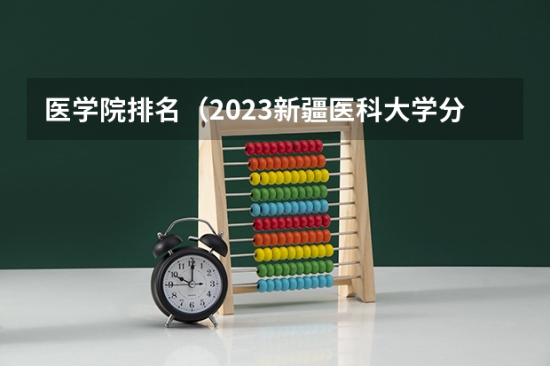 医学院排名（2023新疆医科大学分数线）