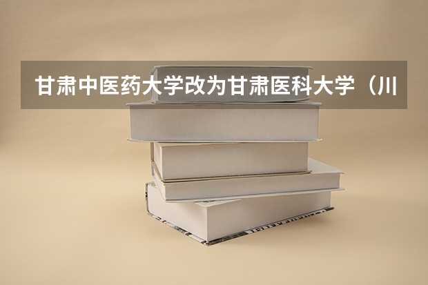 甘肃中医药大学改为甘肃医科大学（川北医学院排名）