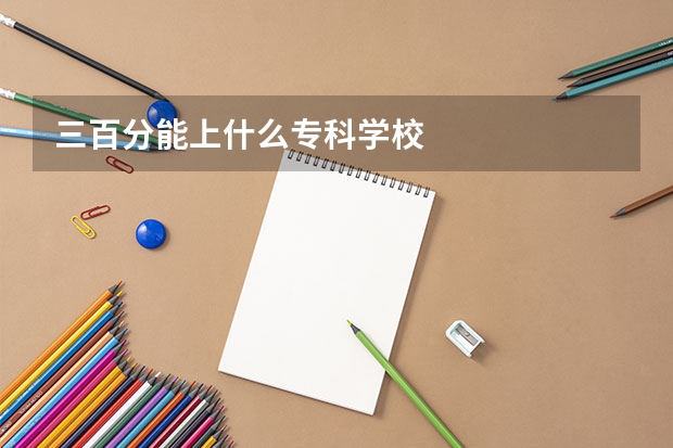 三百分能上什么专科学校
