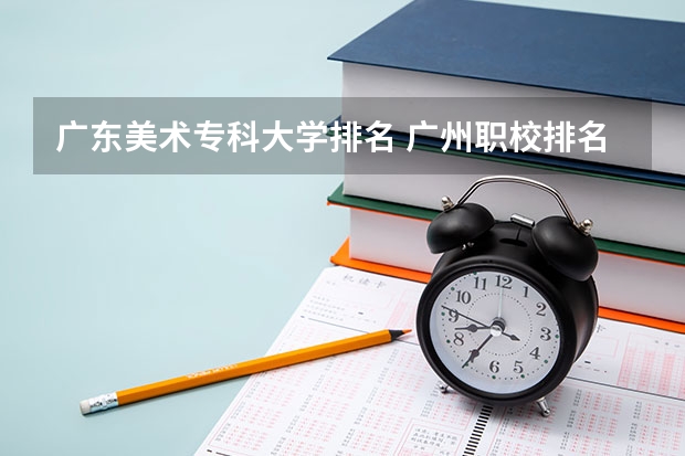 广东美术专科大学排名 广州职校排名前十名学校