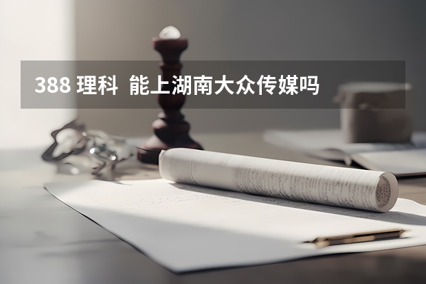 388 理科  能上湖南大众传媒吗   第一批