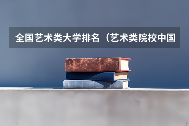 全国艺术类大学排名（艺术类院校中国排名）