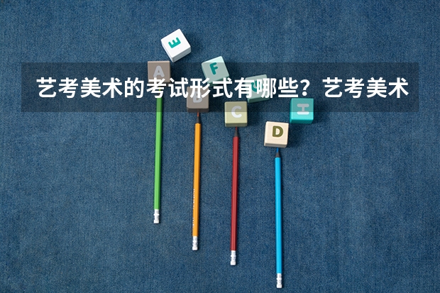艺考美术的考试形式有哪些？艺考美术考试难不难？