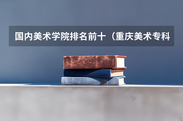 国内美术学院排名前十（重庆美术专科学校）