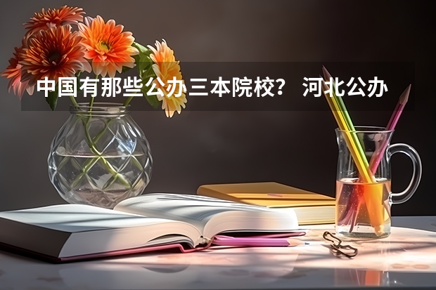 中国有那些公办三本院校？ 河北公办三本院校名单