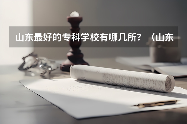 山东最好的专科学校有哪几所？（山东省最好的专科学校排名）
