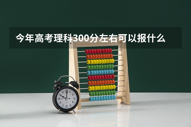 今年高考理科300分左右可以报什么学校