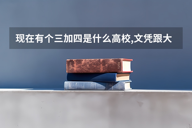 现在有个三加四是什么高校,文凭跟大学文凭有区边吗