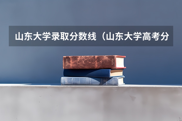 山东大学录取分数线（山东大学高考分数线）