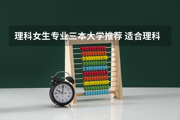 理科女生专业三本大学推荐 适合理科女生学的专业