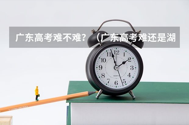 广东高考难不难？（广东高考难还是湖南难）