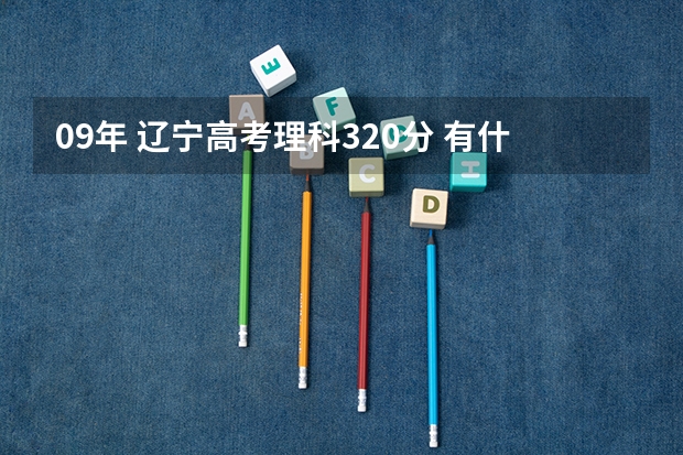 09年 辽宁高考理科320分 有什么不错的专科和高职院校