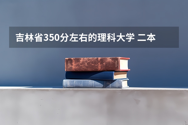 吉林省350分左右的理科大学 二本里面好一点的师范大学？附理科、文科450分左右师范大学名单