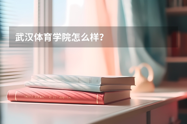 武汉体育学院怎么样？