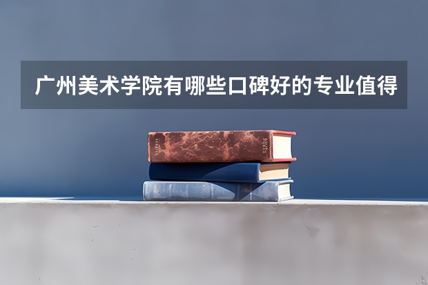 广州美术学院有哪些口碑好的专业值得就读？