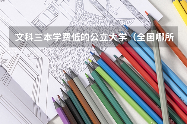 文科三本学费低的公立大学（全国哪所三本院校好？）