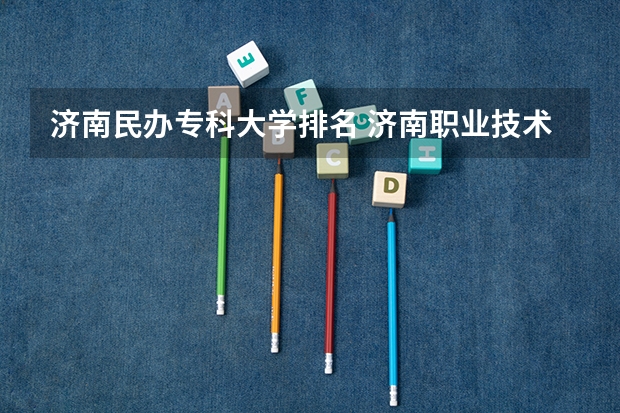 济南民办专科大学排名 济南职业技术学校排名