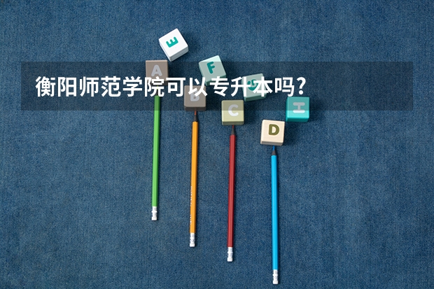 衡阳师范学院可以专升本吗?