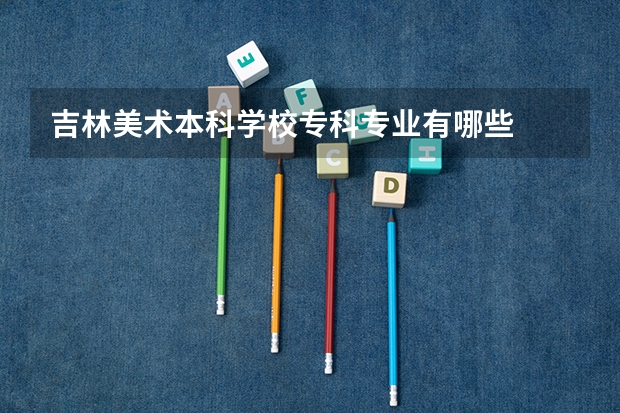 吉林美术本科学校专科专业有哪些