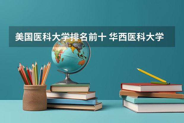 美国医科大学排名前十 华西医科大学全国排名第几？