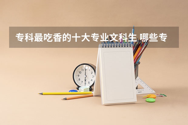 专科最吃香的十大专业文科生 哪些专业前景好