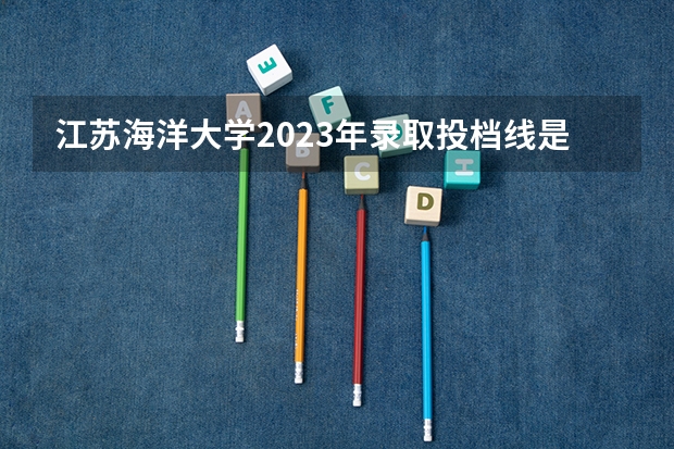 江苏海洋大学2023年录取投档线是多少江苏省海洋大学2023最低分数线是多少？