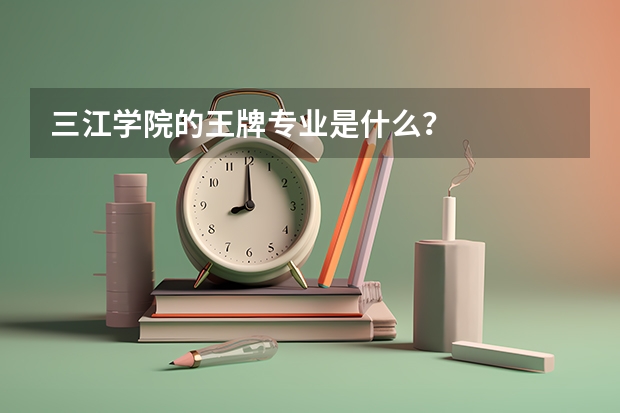 三江学院的王牌专业是什么？