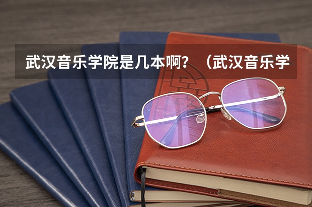 武汉音乐学院是几本啊？（武汉音乐学院招生是按全国排名招生还是省内排名招？）