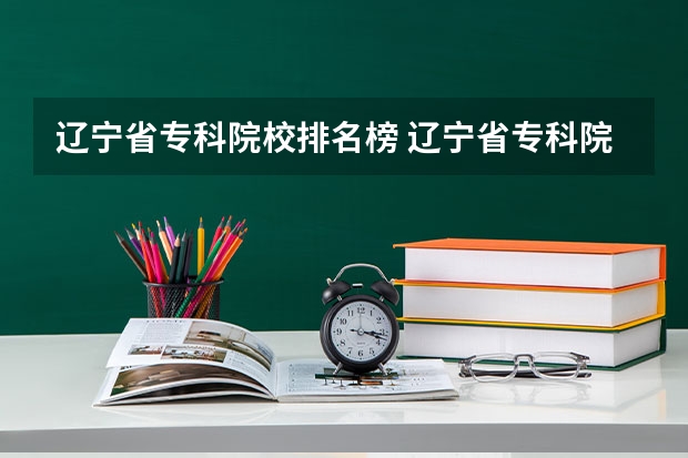 辽宁省专科院校排名榜 辽宁省专科院校排名