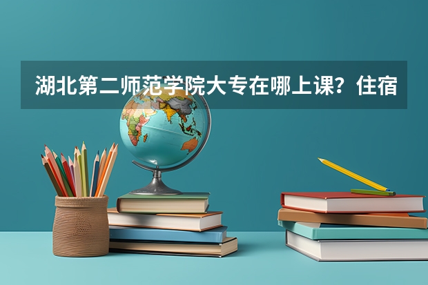 湖北第二师范学院大专在哪上课？住宿怎么样？