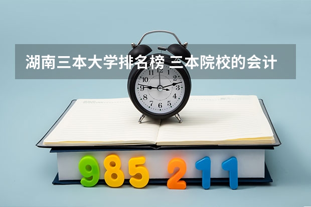 湖南三本大学排名榜 三本院校的会计专业排名