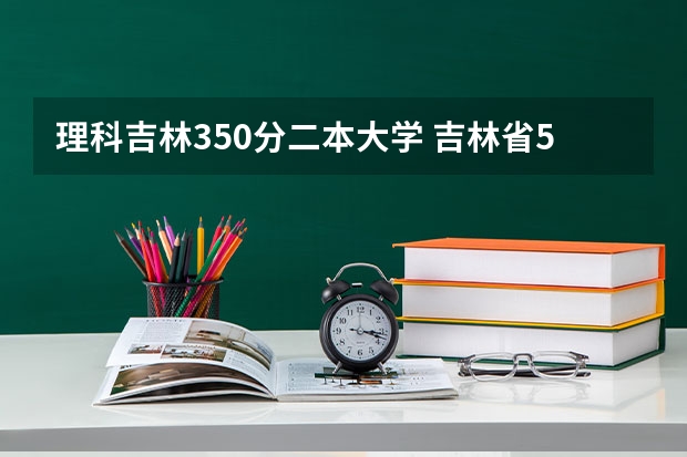 理科吉林350分二本大学 吉林省550分左右的理科大学