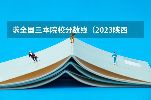 求全国三本院校分数线(2023陕西一本二本三本的分数线)