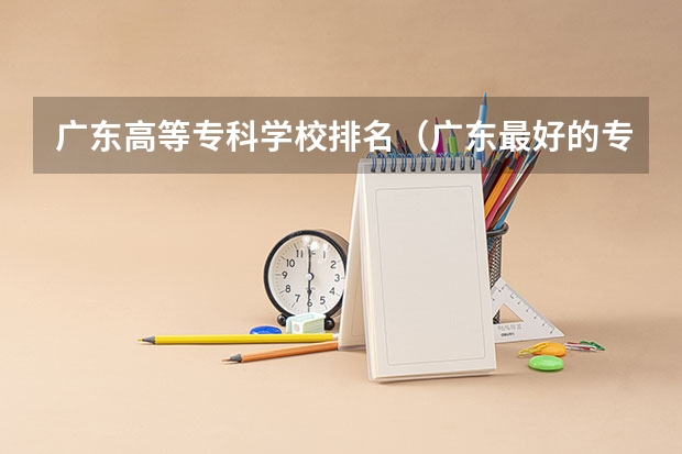 广东高等专科学校排名（广东最好的专科学校排名）