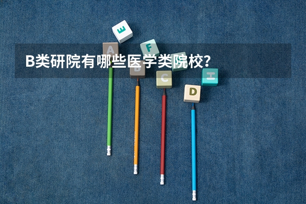 B类研院有哪些医学类院校？
