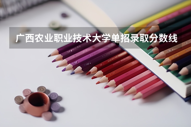 广西农业职业技术大学单招录取分数线是多少？