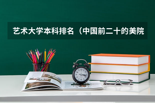 艺术大学本科排名（中国前二十的美院的排名和资料。）