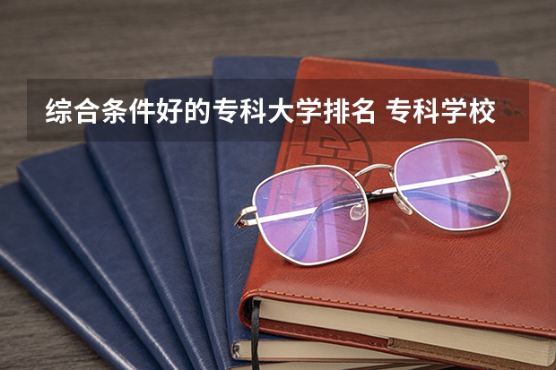 综合条件好的专科大学排名 专科学校排名榜全国
