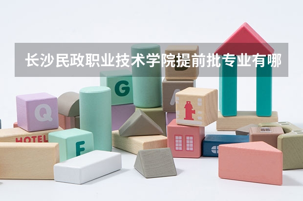 长沙民政职业技术学院提前批专业有哪些