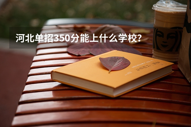 河北单招350分能上什么学校？