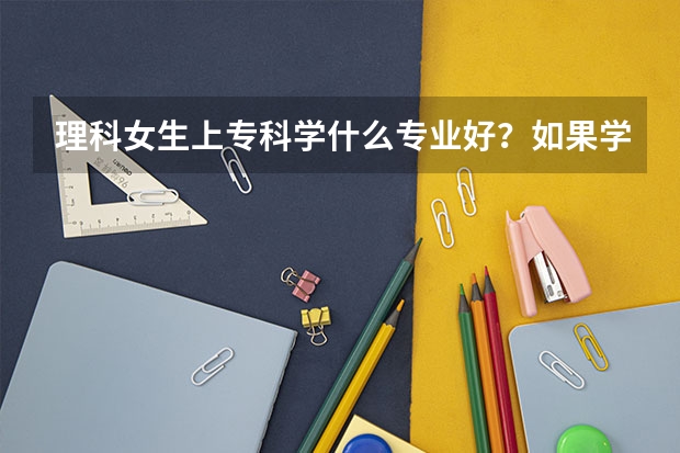 理科女生上专科学什么专业好？如果学医，什么专业将来好就业？