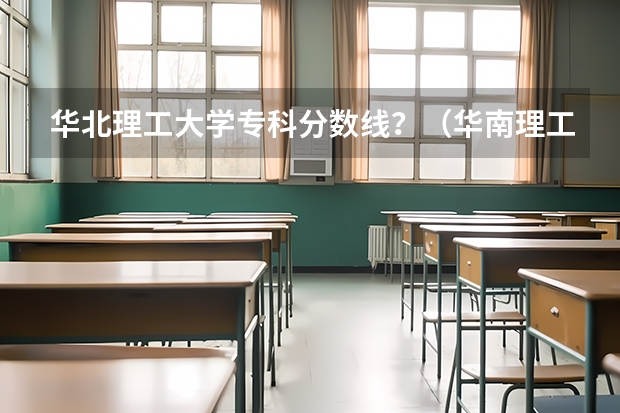 华北理工大学专科分数线？（华南理工大学综合评价录取分数线）